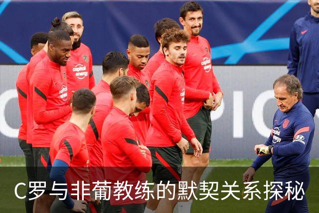C罗与非葡教练的默契关系探秘